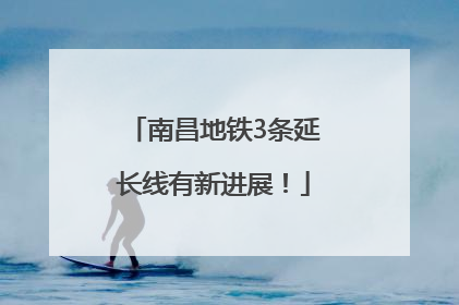 南昌地铁3条延长线有新进展！