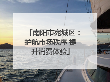 南阳市宛城区：护航市场秩序 提升消费体验