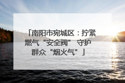 南阳市宛城区：拧紧燃气“安全阀” 守护群众“烟火气”
