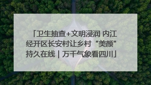 卫生抽查+文明浸润 内江经开区长安村让乡村“美颜”持久在线｜万千气象看四川