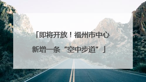 即将开放！福州市中心新增一条“空中步道”