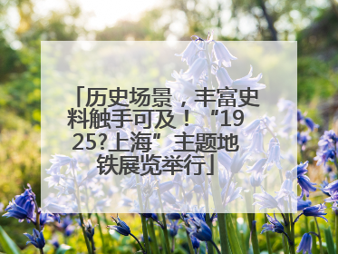 历史场景，丰富史料触手可及！“1925?上海”主题地铁展览举行