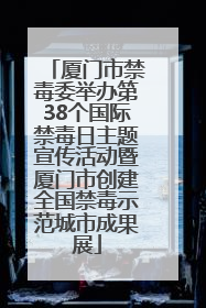 厦门市禁毒委举办第38个国际禁毒日主题宣传活动暨厦门市创建全国禁毒示范城市成果展