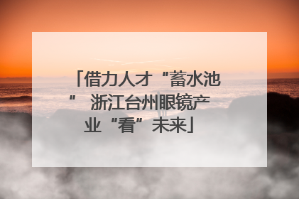 借力人才“蓄水池” 浙江台州眼镜产业“看”未来