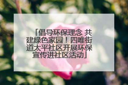 倡导环保理念 共建绿色家园！四唯街道太平社区开展环保宣传进社区活动