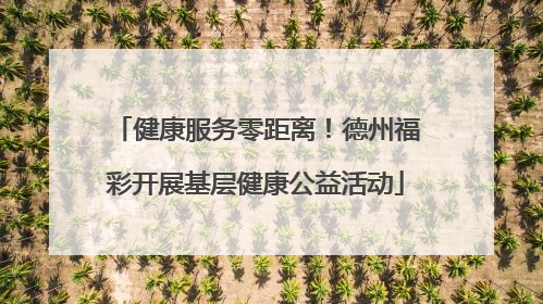 健康服务零距离！德州福彩开展基层健康公益活动