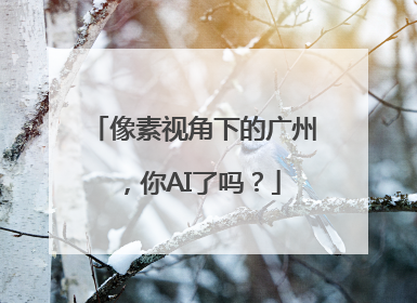 像素视角下的广州，你AI了吗？