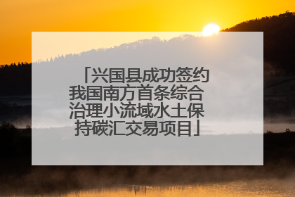 兴国县成功签约我国南方首条综合治理小流域水土保持碳汇交易项目