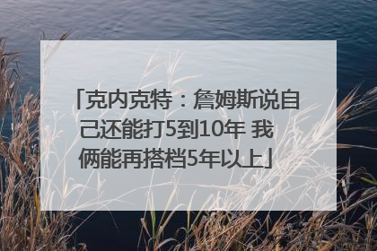 克内克特：詹姆斯说自己还能打5到10年 我俩能再搭档5年以上