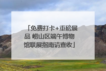 免费打卡+重磅展品 崂山区端午博物馆联展指南请查收