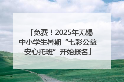免费！2025年无锡中小学生暑期“七彩公益安心托班”开始报名