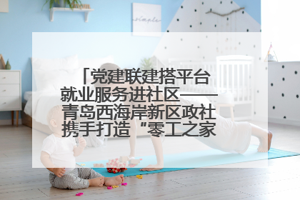 党建联建搭平台 就业服务进社区——青岛西海岸新区政社携手打造“零工之家”就业服务新阵地