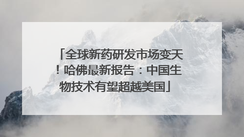 全球新药研发市场变天！哈佛最新报告：中国生物技术有望超越美国