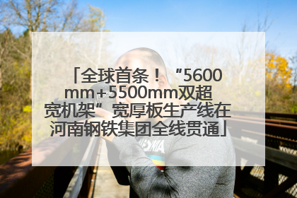 全球首条！“5600mm+5500mm双超宽机架”宽厚板生产线在河南钢铁集团全线贯通