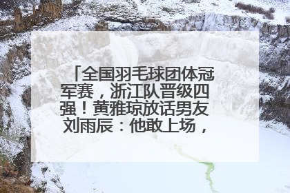 全国羽毛球团体冠军赛，浙江队晋级四强！黄雅琼放话男友刘雨辰：他敢上场，我一个劲遛他