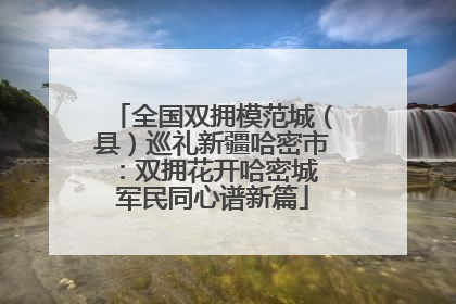 全国双拥模范城（县）巡礼新疆哈密市：双拥花开哈密城 军民同心谱新篇