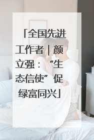 全国先进工作者｜颜立强：“生态信使”促绿富同兴
