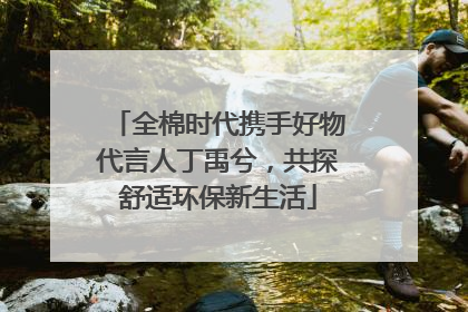 全棉时代携手好物代言人丁禹兮，共探舒适环保新生活