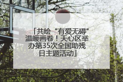 共绘“有爱无碍”温暖画卷！天心区举办第35次全国助残日主题活动