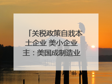 关税政策自戕本土企业 美小企业主：美国成制造业竞争力低地