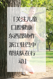 关注儿童口腔健康 东西部协作浙江驻巴中帮扶队在行动