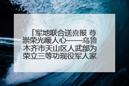 军地联合送喜报 尊崇荣光暖人心——乌鲁木齐市天山区人武部为荣立三等功现役军人家庭送立功喜报