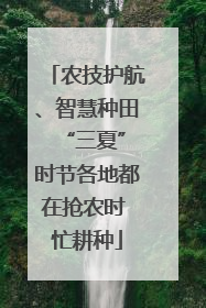 农技护航、智慧种田 “三夏”时节各地都在抢农时 忙耕种