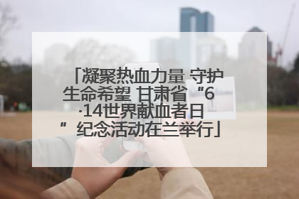 凝聚热血力量 守护生命希望 甘肃省“6 ·14世界献血者日”纪念活动在兰举行