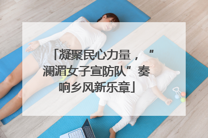 凝聚民心力量，“澜湄女子宣防队”奏响乡风新乐章