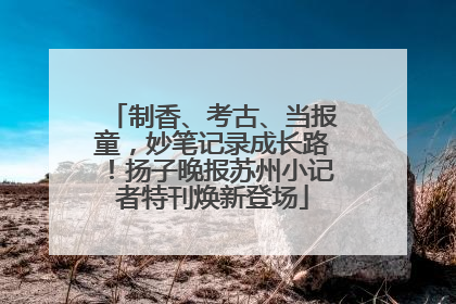 制香、考古、当报童，妙笔记录成长路！扬子晚报苏州小记者特刊焕新登场