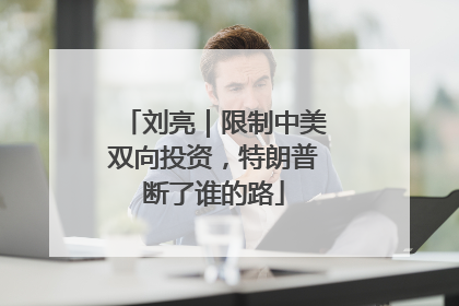 刘亮｜限制中美双向投资，特朗普断了谁的路