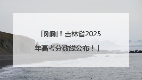 刚刚！吉林省2025年高考分数线公布！