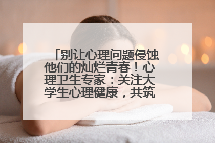 别让心理问题侵蚀他们的灿烂青春！心理卫生专家：关注大学生心理健康，共筑青春心灵防线