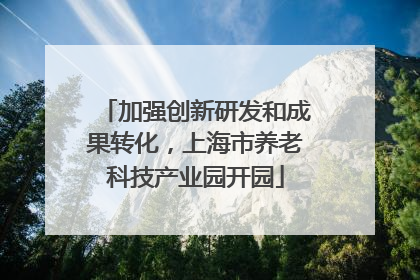 加强创新研发和成果转化，上海市养老科技产业园开园