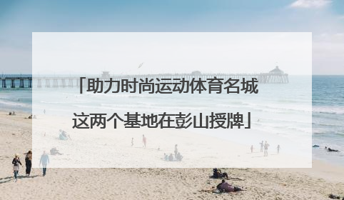 助力时尚运动体育名城 这两个基地在彭山授牌