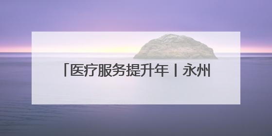 医疗服务提升年丨永州市第四人民医院开展庆六一儿童节主题活动