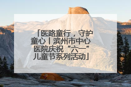 医路童行，守护童心丨滨州市中心医院庆祝“六一”儿童节系列活动
