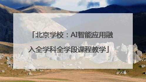 北京学校：AI智能应用融入全学科全学段课程教学