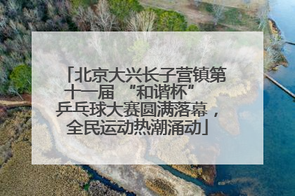 北京大兴长子营镇第十一届 “和谐杯” 乒乓球大赛圆满落幕，全民运动热潮涌动