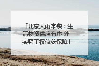 北京大雨来袭：生活物资供应有序 外卖骑手权益获保障
