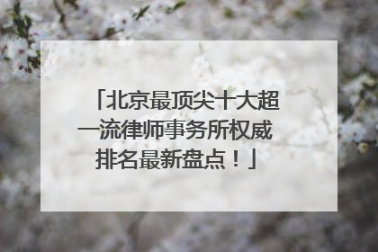 北京最顶尖十大超一流律师事务所权威排名最新盘点！