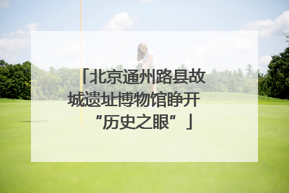 北京通州路县故城遗址博物馆睁开“历史之眼”
