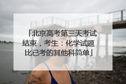 北京高考第三天考试结束，考生：化学试题比已考的其他科简单