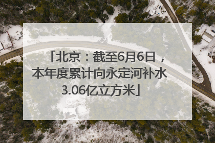 北京：截至6月6日，本年度累计向永定河补水3.06亿立方米