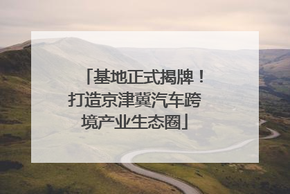 基地正式揭牌！打造京津冀汽车跨境产业生态圈