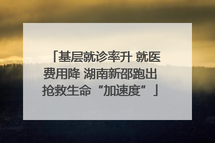 基层就诊率升 就医费用降 湖南新邵跑出抢救生命“加速度”