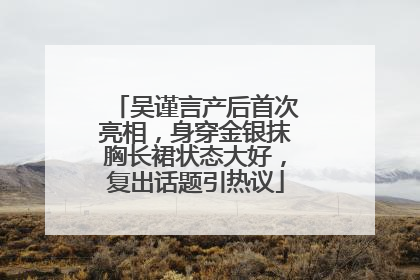 吴谨言产后首次亮相，身穿金银抹胸长裙状态大好，复出话题引热议