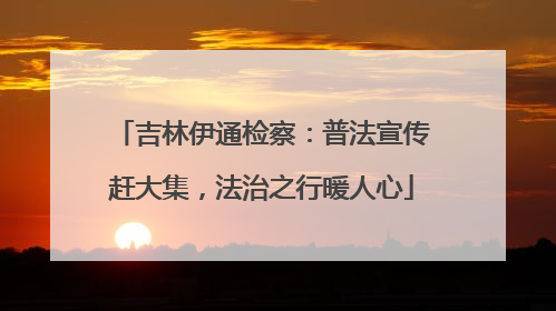吉林伊通检察：普法宣传赶大集，法治之行暖人心