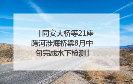 同安大桥等21座跨河涉海桥梁8月中旬完成水下检测