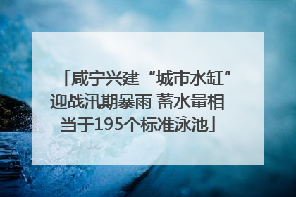 咸宁兴建“城市水缸”迎战汛期暴雨 蓄水量相当于195个标准泳池